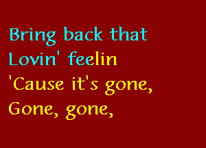 Bring back that
Lovin' feelin

'Cause it's gone,
Gone, gone,