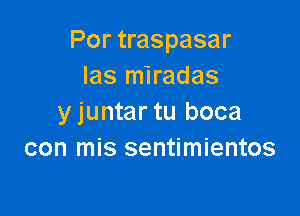 Por traspasar
Ias miradas

y juntar tu boca
con mis sentimientos