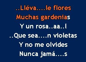..Lleiva....le flores
Muchas gardenias
Y un rosa..aa..l
..Que sea....n violetas
Y no me olvides

Nunca jamei....s l