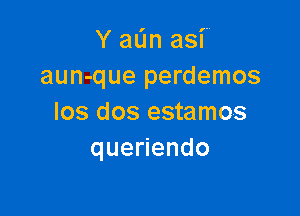 Y aL'm asf
aun-que perdemos

los dos estamos
que endo