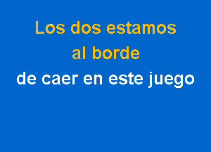 Los dos estamos
al borde

de caer en este juego