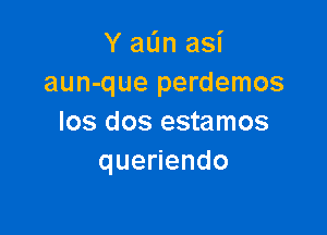 Y aL'm asi
aun-que perdemos

los dos estamos
que endo