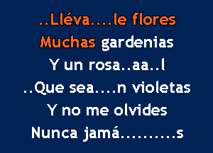 ..Lleiva....le flores
Muchas gardenias
Y un rosa..aa..l
..Que sea....n violetas
Y no me olvides
Nunca jamai .......... s