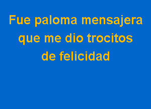 Fue paloma mensajera
que me dio trocitos

de felicidad