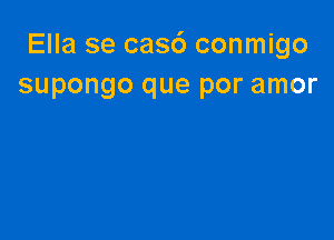 Ella se casc') conmigo
supongo que por amor