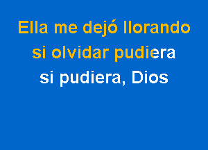 Ella me dejc') llorando
si olvidar pudiera

si pudiera, Dios