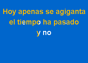 Hoy apenas se agiganta
el tiempo ha pasado

yno