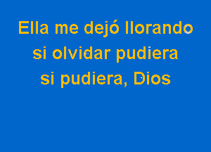 Ella me dejc') llorando
si olvidar pudiera

si pudiera, Dios