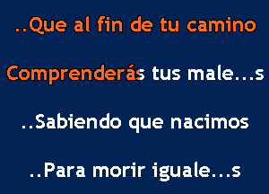 ..Que al fin de tu camino
Comprenderas tus male...s
..Sabiendo que nacimos

..Para morir iguale...s