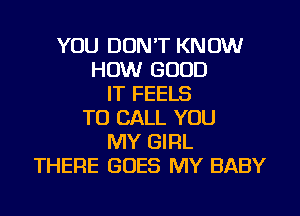 YOU DON'T KNOW
HOW GOOD
IT FEELS
TO CALL YOU
MY GIRL
THERE GOES MY BABY