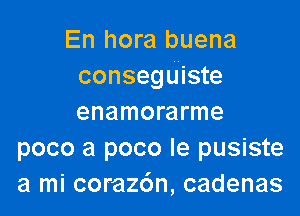 En hora buena
consegu'iste

enamorarme
poco a poco le pusiste
a mi corazdn, cadenas