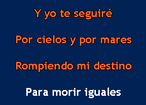 Y yo te seguirei
Por cielos y por mares

Rompiendo mi destino

Para morir iguales l