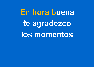 En hora buena
te agradezco

los momentos