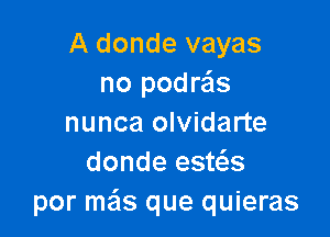 A donde vayas
no podre'ls

nunca olvidarte
donde esws
por mas que quieras