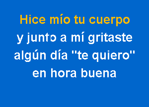 Hice mio tu cuerpo
y junto a mi gritaste

algL'm dia te quiero
en hora buena