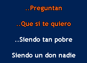 ..Preguntan

..Que si te quiero

..Siendo tan pobre

Siendo un don nadie