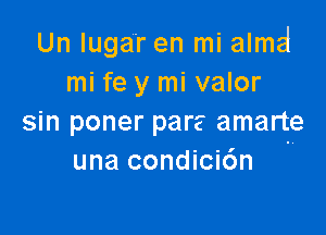 Un luga'r en mi almd
mi fe y mi valor

sin poner pare amarte
una condici6n