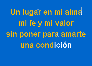 Un luga'r en mi almd
mi fe y mi valor

sin poner para amarte'
luna condici6n