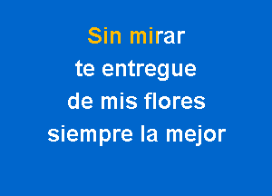 Sin mirar
te entregue

de mis flores
siempre la mejor