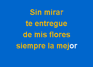 Sin mirar
te entregue

de 'mis flores
siempre la mejor