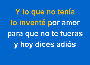 Y lo que no tenia
Io invente'z por amor

para que no te fueras
y hoy dices adi6s