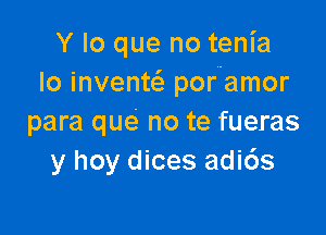 Y lo que no tenia
Io invente'z por'amor

para que no te fueras
y hoy dices adi6s