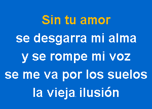 Sin tu amor
se desgarra mi alma

y se rompe mi voz
se me va por los suelos
la vieja ilusi6n