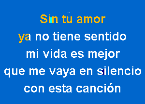 S'tn tu amor
ya no tiene sentido

mi Vida es mejor
que me vaya en silencio
con esta canci6n
