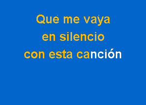 Que me vaya
en silencio

con esta canci6n