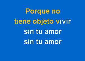 Porque no
tiene objeto vivir

Sin tu amor
sin tu amor