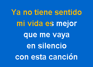 Ya no tiene sentido
mi vida es mejor

que me vaya
en silencio
con esta canci6n