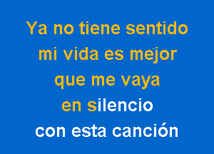 Ya no tiene sentido
mi vida es me'jor

que me vaya
en silencio
con esta canci6n