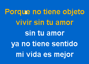 Poqute no tiene objeto
vivir sin tu amor

sin tu amor
ya no tiene sentido
mi Vida es mejor