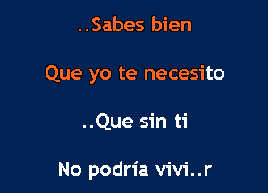 ..Sabes bien

Que yo te necesito

..Que sin ti

No podria vivi..r