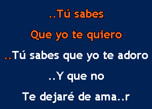 ..Tli sabes
Que yo te quiero
..Tli sabes que yo te adoro
..Y que no

Te dejare'z de ama..r