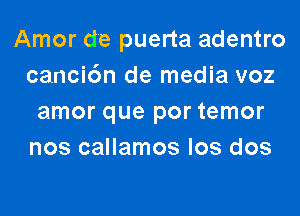 Amor de puerta adentro
canci6n de media voz
amor que por temor
nos callamos los dos