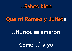 ..Sabes bien
Que m' Romeo y Julieta

..Nunca se amaron

Como to y yo