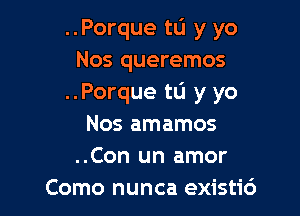 ..Porque to y yo
Nos queremos
..Porque to y yo

Nos amamos
..Con un amor
Como nunca existi6