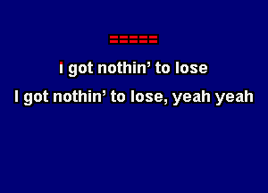 I got nothiw to lose

I got nothim to lose, yeah yeah