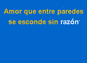 Amor que entre pairedes
se esconde Sin raz6n'