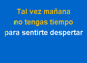 Tal vez mariana
Ino tengas tiempo

para sentirte despertar