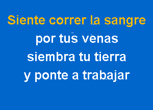 Siente correr la sangre
por tus venas

siembra tu tierra
y ponte a trabajar