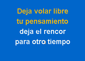 Deja volar Iibre
tu pensamiento

deja el rencor
para otrcn tiempo