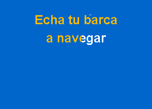 Echa tu barca
a navegar