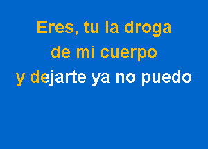 Eres, tu Ia droga
de mi cuerpo

y dejarte ya no puedo