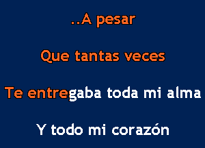 ..A pesar
Que tantas veces
Te entregaba toda mi alma

Y todo mi corazc'm