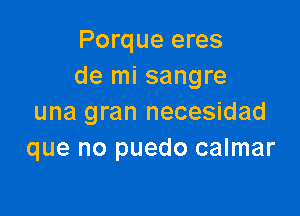 Porque eres
de mi sangre

una gran necesidad
que no puedo calmar