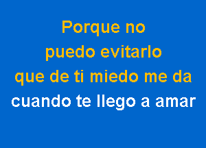 Porque no
puedo evitarlo

que de ti miedo me da
cuando te Ilego a amar