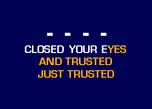 CLOSED YOUR EYES
AND TRUSTED

JUST TRUSTED

g