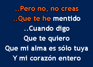 ..Pero no, no creas
..Que te he mentido
..Cuando digo
Que te quiero
Que mi alma es sdlo tuya
Y mi corazc'm entero